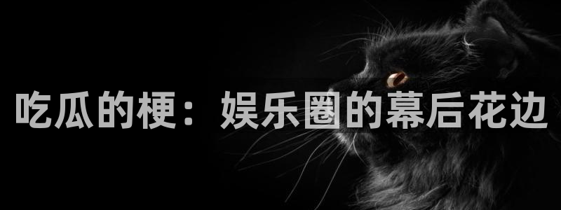 51吃瓜onlyfans网黄：吃瓜的梗：娱乐圈的幕后花边