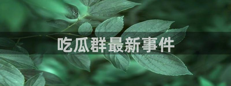 51吃瓜今日吃瓜必吃莫里秀：吃瓜群最新事件