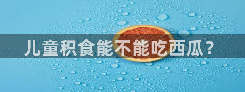 吃瓜小说：儿童积食能不能吃西瓜？