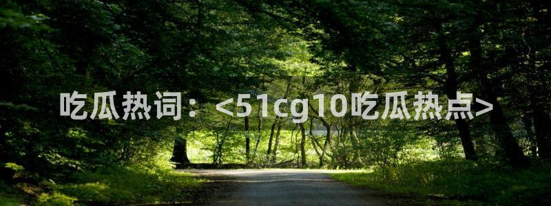 51吃瓜网今日吃瓜热门大瓜：吃瓜热词：<51cg10吃瓜热点>