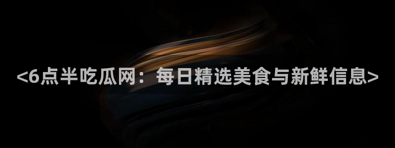 51cg今日吃瓜热门大瓜：<6点半吃瓜网：每日精选美食与新鲜信息>