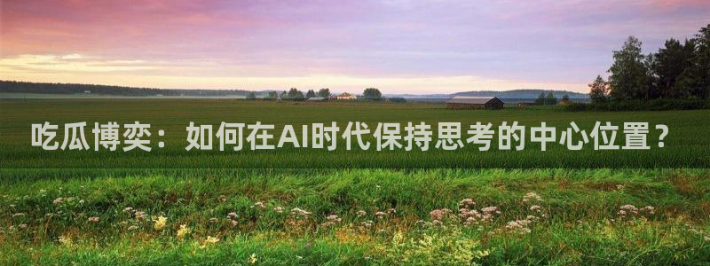51吃瓜网热门黑料：吃瓜博奕：如何在AI时代保持思考的中心位置？