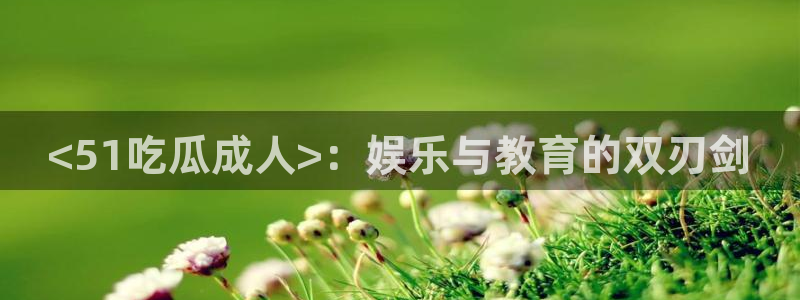 吃瓜吃到自己的死讯：<51吃瓜成人>：娱乐与教育的双刃剑