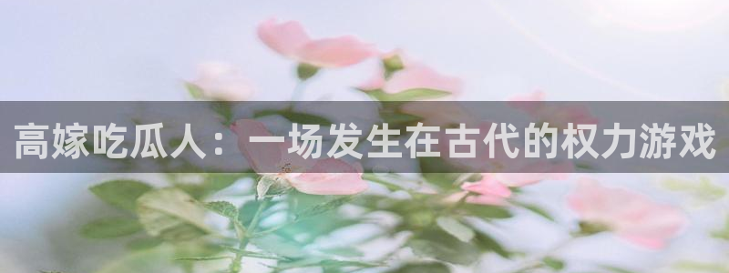 51吃瓜今日大瓜必吃大瓜：高嫁吃瓜人：一场发生在古代的权力游戏