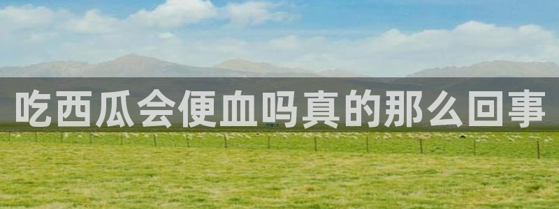 cggolive51吃瓜:吃西瓜会便血吗真的那么回事