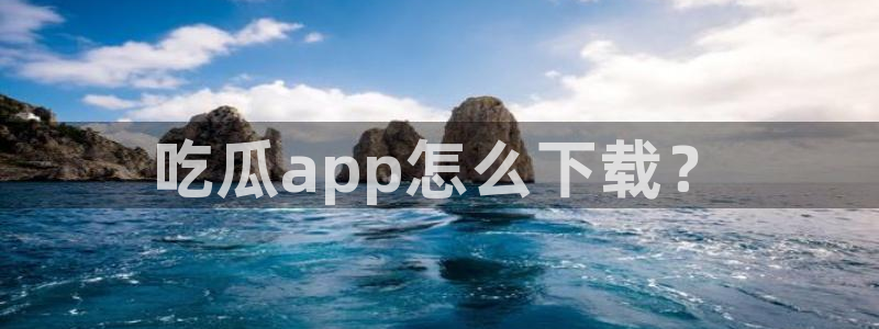 黑料：吃瓜app怎么下载？