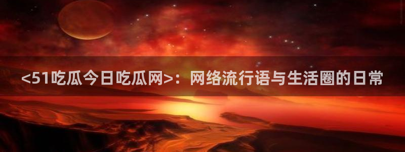 吃瓜不打烊–吃瓜,不打烊：<51吃瓜今日吃瓜网>：网络流行语与生活圈的日常