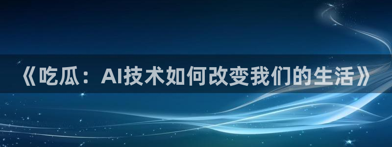 吃瓜今日吃瓜热门大瓜:《吃瓜:AI技术如何改变我们的生活》