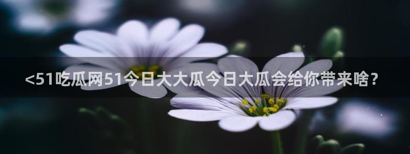 51吃瓜网今日吃瓜热门大瓜:<51吃瓜网51今日大大瓜今日大瓜会给你带来啥?
