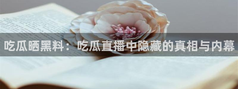 吃瓜.:吃瓜晒黑料:吃瓜直播中隐藏的真相与内幕