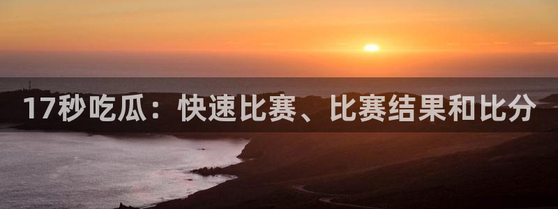 吃瓜事件：17秒吃瓜：快速比赛、比赛结果和比分