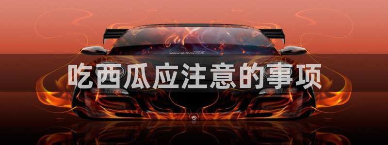51cg1.ct吃瓜张津瑜：吃西瓜应注意的事项