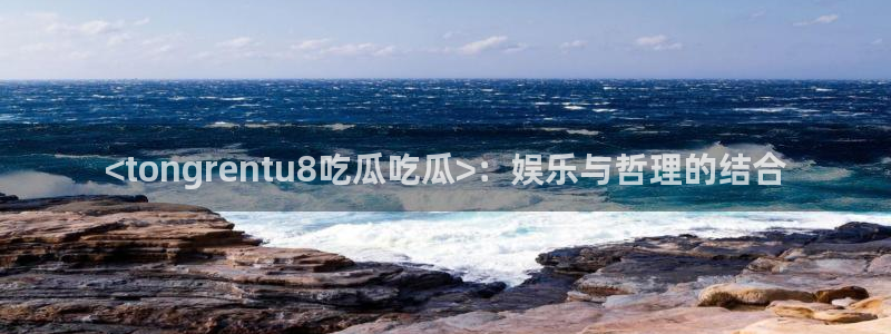 吃瓜吃瓜：<tongrentu8吃瓜吃瓜>：娱乐与哲理的结合