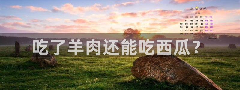 51吃瓜在线今日吃瓜：吃了羊肉还能吃西瓜？