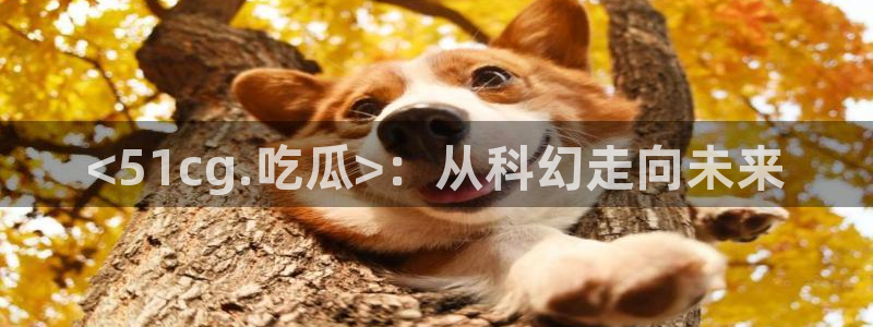 51吃瓜网 张津瑜：<51cg.吃瓜>：从科幻走向未来
