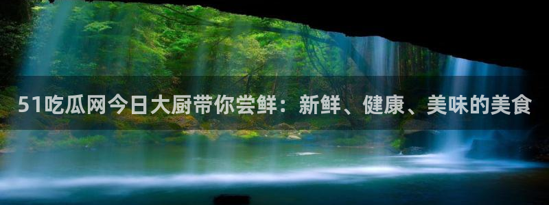 吃瓜小说：51吃瓜网今日大厨带你尝鲜：新鲜、健康、美味的美食