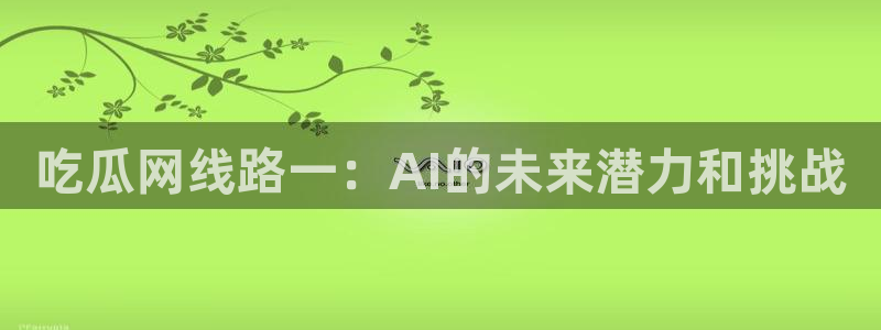 51吃瓜出品短剧怎么下载：吃瓜网线路一：AI的未来潜力和挑战